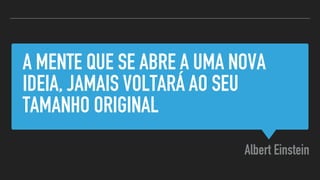 A MENTE QUE SE ABRE A UMA NOVA
IDEIA, JAMAIS VOLTARÁ AO SEU
TAMANHO ORIGINAL
Albert Einstein
 