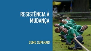 RESISTÊNCIA À
MUDANÇA
COMO SUPERAR?
 