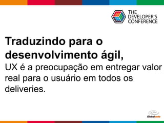 Globalcode – Open4education
Traduzindo para o
desenvolvimento ágil,
UX é a preocupação em entregar valor
real para o usuário em todos os
deliveries.
 
