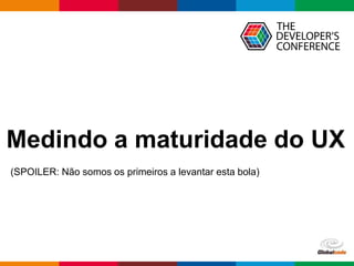 Globalcode – Open4education
Medindo a maturidade do UX
(SPOILER: Não somos os primeiros a levantar esta bola)
 