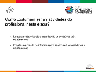 Globalcode – Open4education
Como costumam ser as atividades do
profissional nesta etapa?
- Ligadas à categorização e organização de conteúdos pré-
estabelecidos
- Focadas na criação de interfaces para serviços e funcionalidades já
estabelecidos.
 