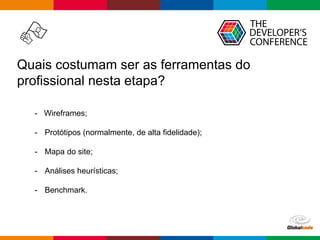 Globalcode – Open4education
Quais costumam ser as ferramentas do
profissional nesta etapa?
- Wireframes;
- Protótipos (normalmente, de alta fidelidade);
- Mapa do site;
- Análises heurísticas;
- Benchmark.
 