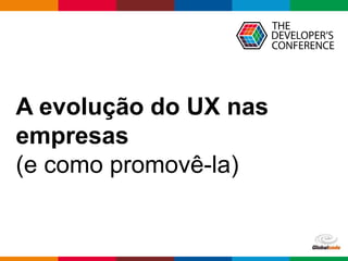 Globalcode – Open4education
A evolução do UX nas
empresas
(e como promovê-la)
 