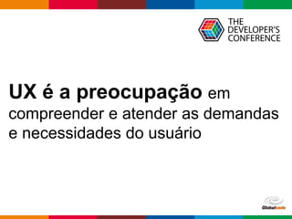 Globalcode – Open4education
UX é a preocupação em
compreender e atender as demandas
e necessidades do usuário
 