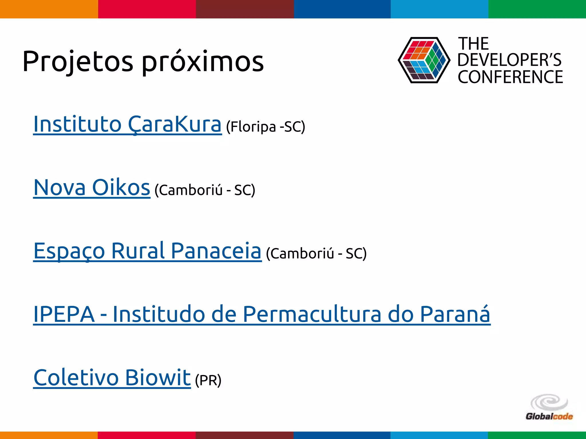 Globalcode – Open4education
Instituto ÇaraKura(Floripa -SC)
Nova Oikos(Camboriú - SC)
Espaço Rural Panaceia(Camboriú - SC)
IPEPA - Institudo de Permacultura do Paraná
Coletivo Biowit(PR)
Projetos próximos
 