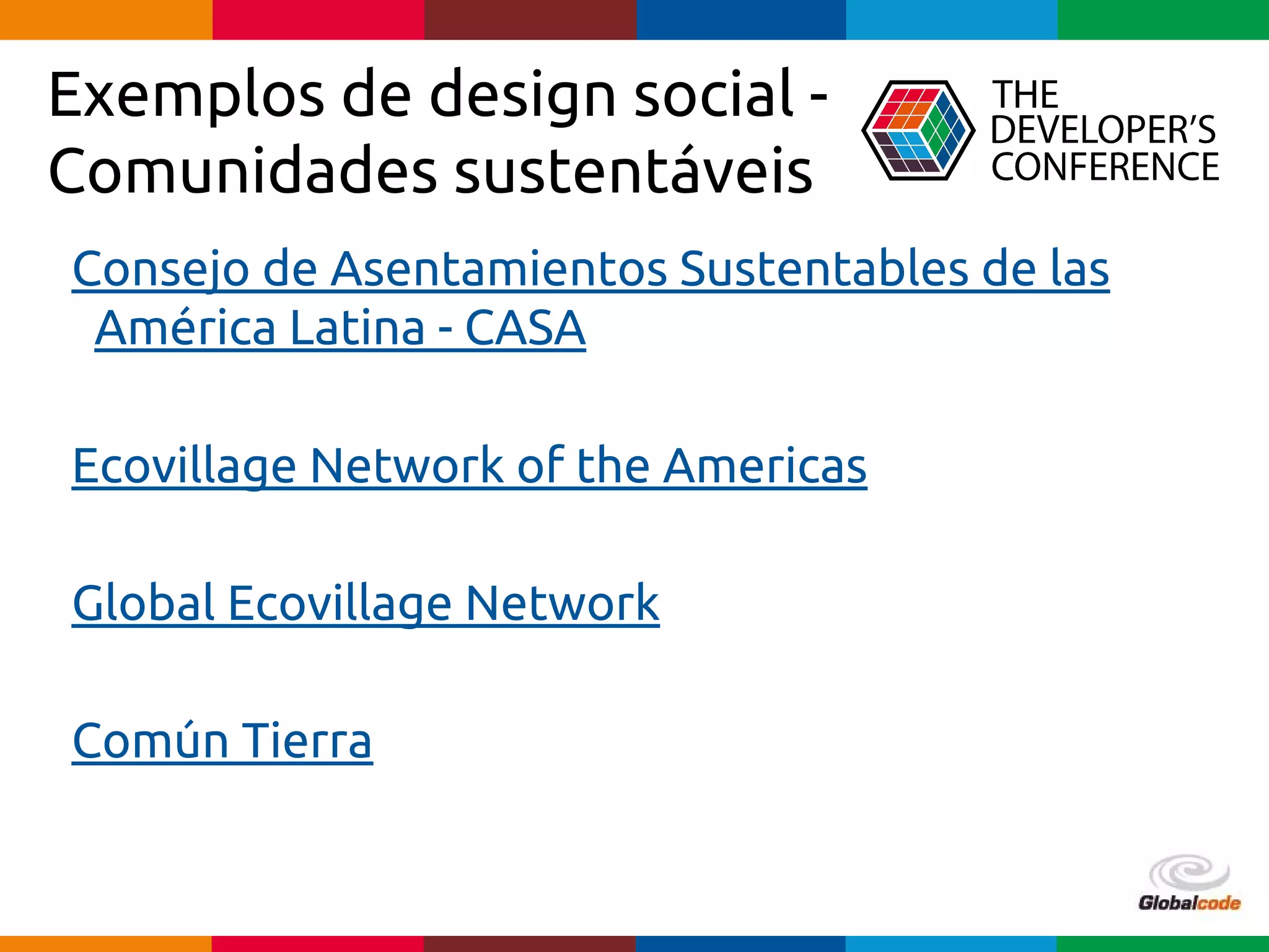 Globalcode – Open4education
Exemplos de design social -
Comunidades sustentáveis
Consejo de Asentamientos Sustentables de las
América Latina - CASA
Ecovillage Network of the Americas
Global Ecovillage Network
Común Tierra
 