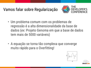Globalcode – Open4education
Vamos falar sobre Regularização
• Um problema comum com os problemas de
regressão é a alta dimensionalidade da base de
dados (ex: Projeto Genoma em que a base de dados
tem mais de 5000 variáveis)
• A equação se torna tão complexa que converge
muito rápido para o Overfitting!
 