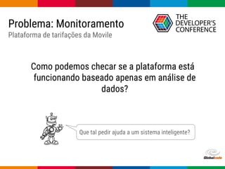 Globalcode – Open4education
Problema: Monitoramento
Plataforma de tarifações da Movile
Como podemos checar se a plataforma está
funcionando baseado apenas em análise de
dados?
Que tal pedir ajuda a um sistema inteligente?
 