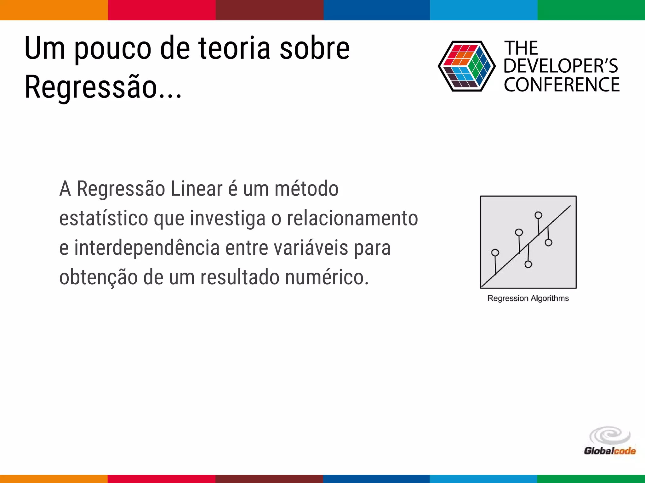 Globalcode – Open4education
Um pouco de teoria sobre
Regressão...
A Regressão Linear é um método
estatístico que investiga o relacionamento
e interdependência entre variáveis para
obtenção de um resultado numérico.
 