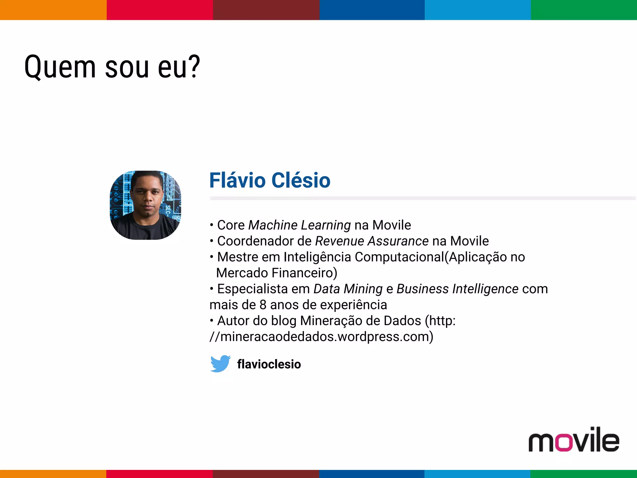 Globalcode – Open4education
Quem sou eu?
Flávio Clésio
• Core Machine Learning na Movile
• Coordenador de Revenue Assurance na Movile
• Mestre em Inteligência Computacional(Aplicação no
Mercado Financeiro)
• Especialista em Data Mining e Business Intelligence com
mais de 8 anos de experiência
• Autor do blog Mineração de Dados (http:
//mineracaodedados.wordpress.com)
flavioclesio
 