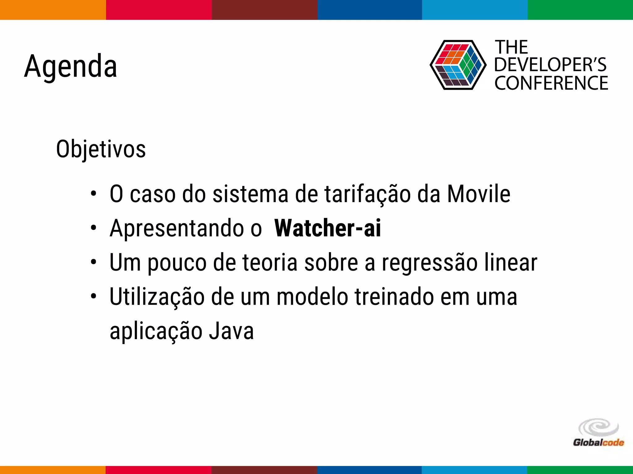 Globalcode – Open4education
Agenda
• O caso do sistema de tarifação da Movile
• Apresentando o Watcher-ai
• Um pouco de teoria sobre a regressão linear
• Utilização de um modelo treinado em uma
aplicação Java
Objetivos
 