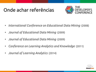 Globalcode – Open4education
Onde achar referências
• International Conference on Educational Data Mining (2008)
• Journal of Educational Data Mining (2009)
• Journal of Educational Data Mining (2009)
• Conference on Learning Analytics and Knowledge (2011)
• Journal of Learning Analytics (2014)
 