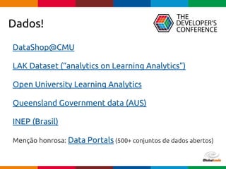 Globalcode – Open4education
Dados!
DataShop@CMU
LAK Dataset (“analytics on Learning Analytics”)
Open University Learning Analytics
Queensland Government data (AUS)
INEP (Brasil)
Menção honrosa: Data Portals (500+ conjuntos de dados abertos)
 