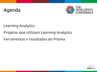 Globalcode – Open4education
Agenda
Learning Analytics
Projetos que utilizam Learning Analytics
Ferramentas e resultados do Prisma
 