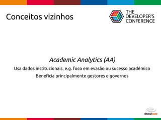 Globalcode – Open4education
Academic Analytics (AA)
Usa dados institucionais, e.g. foco em evasão ou sucesso acadêmico
Beneficia principalmente gestores e governos
Conceitos vizinhos
 