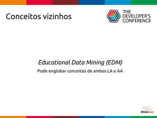 Globalcode – Open4education
Educational Data Mining (EDM)
Pode englobar conceitos de ambos LA e AA
Conceitos vizinhos
 
