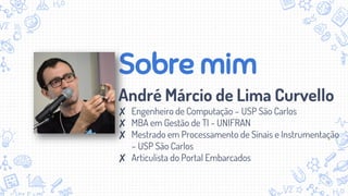 Sobre mim
André Márcio de Lima Curvello
✘ Engenheiro de Computação – USP São Carlos
✘ MBA em Gestão de TI - UNIFRAN
✘ Mestrado em Processamento de Sinais e Instrumentação
– USP São Carlos
✘ Articulista do Portal Embarcados
 