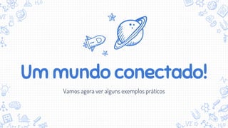Um mundo conectado!
Vamos agora ver alguns exemplos práticos
 