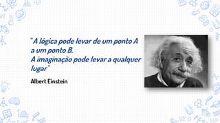 "A lógica pode levar de um ponto A
a um ponto B.
A imaginação pode levar a qualquer
lugar "
Albert Einstein
 