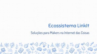 Ecossistema LinkIt
Soluções para Makers na Internet das Coisas
 