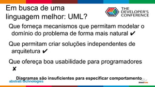 Globalcode – Open4education
Em busca de uma
linguagem melhor: UML?
Que forneça mecanismos que permitam modelar o
domínio do problema de forma mais natural ✔
Que permitam criar soluções independentes de
arquitetura ✔
Que ofereça boa usabilidade para programadores
✘
Diagramas são insuficientes para especificar comportamento
 