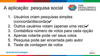 Globalcode – Open4education
A aplicação: pesquisa social
1. Usuários criam pesquisas simples
(concorda/discorda)✔
2. Outros usuários votam (apenas uma vez)✔
3. Contabiliza número de votos para cada opção
4. Apenas votante pode ver seus votos
5. Pesquisa pode ser encerrada pelo autor
6. Teste de contagem de votos
 