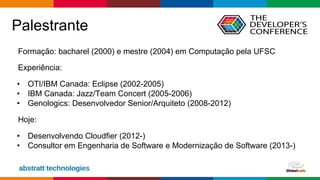 Globalcode – Open4education
Palestrante
Formação: bacharel (2000) e mestre (2004) em Computação pela UFSC
Experiência:
• OTI/IBM Canada: Eclipse (2002-2005)
• IBM Canada: Jazz/Team Concert (2005-2006)
• Genologics: Desenvolvedor Senior/Arquiteto (2008-2012)
Hoje:
• Desenvolvendo Cloudfier (2012-)
• Consultor em Engenharia de Software e Modernização de Software (2013-)
 