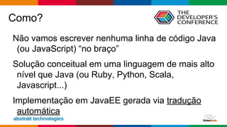 Globalcode – Open4education
Como?
Não vamos escrever nenhuma linha de código Java
(ou JavaScript) “no braço”
Solução conceitual em uma linguagem de mais alto
nível que Java (ou Ruby, Python, Scala,
Javascript...)
Implementação em JavaEE gerada via tradução
automática
 