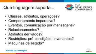 Globalcode – Open4education
Que linguagem suporta...
• Classes, atributos, operações?
• Comportamento imperativo?
• Eventos, comunicação por mensagens?
• Relacionamentos?
• Atributos derivados?
• Restrições: pré-condições, invariantes?
• Máquinas de estado?
 