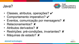 Globalcode – Open4education
Java?
• Classes, atributos, operações? ✔
• Comportamento imperativo? ✔
• Eventos, comunicação por mensagens? ✘
• Relacionamentos? ✘
• Atributos derivados? ✘
• Restrições: pré-condições, invariantes? ✘
• Máquinas de estado? ✘
 