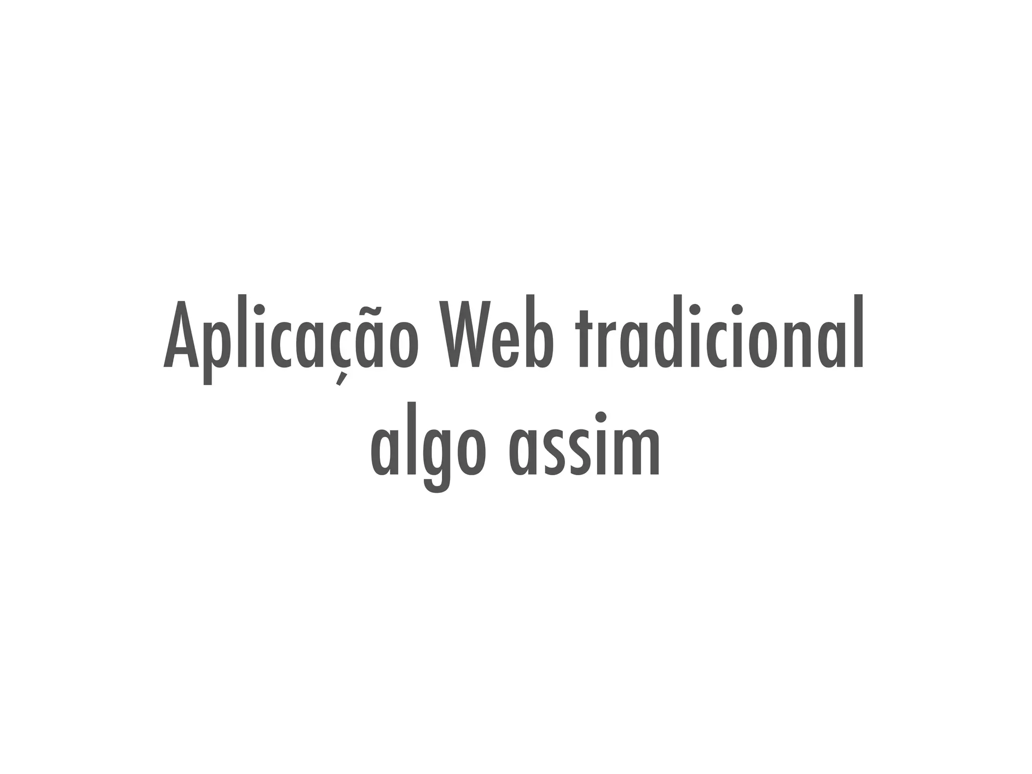 Aplicação Web tradicional
algo assim
 