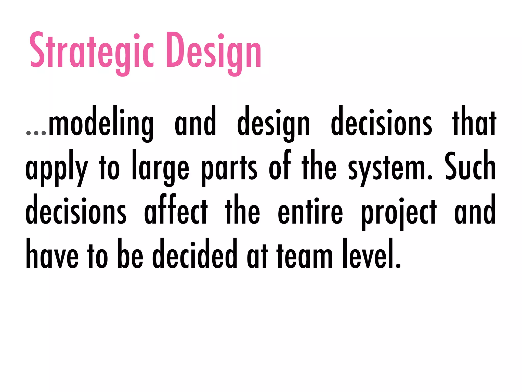 Strategic Design
…modeling and design decisions that
apply to large parts of the system. Such
decisions affect the entire project and
have to be decided at team level.
 