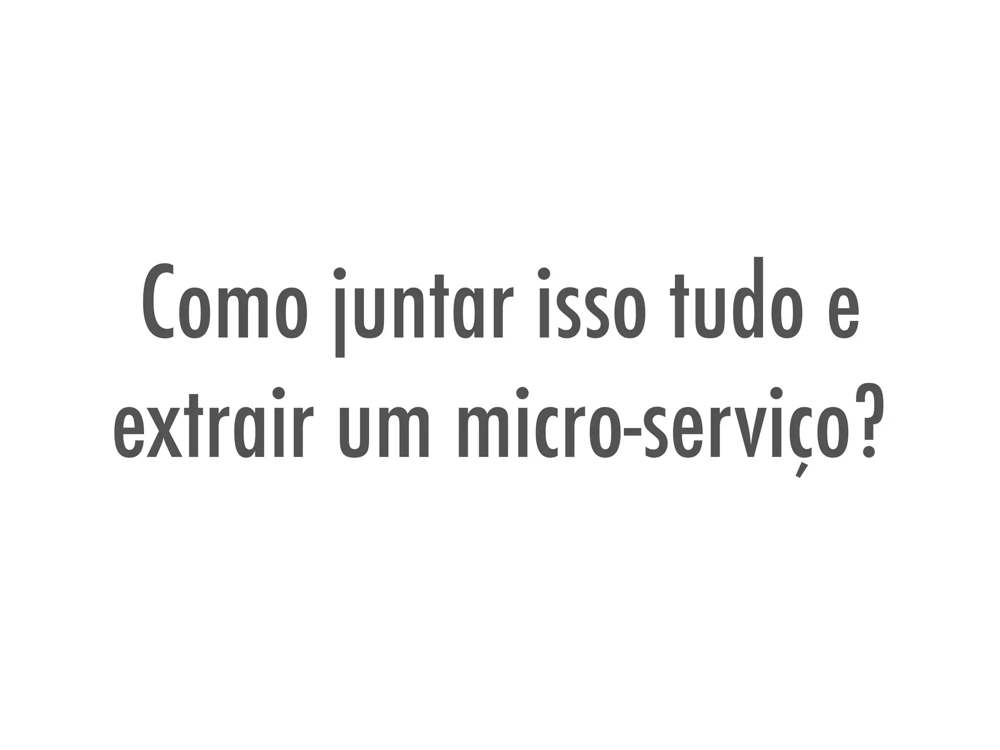 Como juntar isso tudo e
extrair um micro-serviço?
 