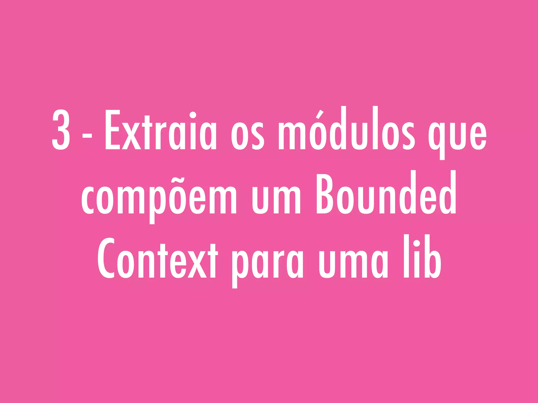 3 - Extraia os módulos que
compõem um Bounded
Context para uma lib
 