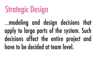 Strategic Design
…modeling and design decisions that
apply to large parts of the system. Such
decisions affect the entire project and
have to be decided at team level.
 