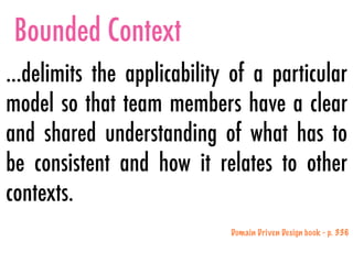 Bounded Context
…delimits the applicability of a particular
model so that team members have a clear
and shared understanding of what has to
be consistent and how it relates to other
contexts.
Domain Driven Design book - p. 336
 