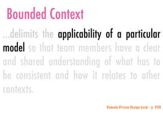 Bounded Context
…delimits the applicability of a particular
model so that team members have a clear
and shared understanding of what has to
be consistent and how it relates to other
contexts.
Domain Driven Design book - p. 336
 