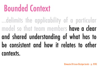 Bounded Context
…delimits the applicability of a particular
model so that team members have a clear
and shared understanding of what has to
be consistent and how it relates to other
contexts.
Domain Driven Design book - p. 336
 