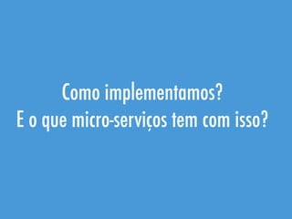 Como implementamos?
E o que micro-serviços tem com isso?
 