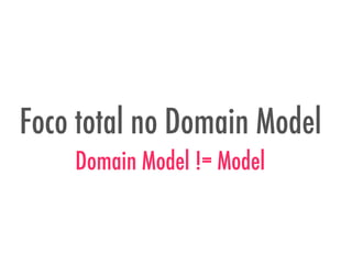 Foco total no Domain Model
Domain Model != Model
 