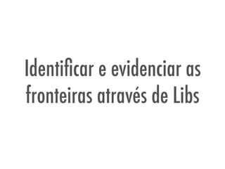 Identiﬁcar e evidenciar as
fronteiras através de Libs
 