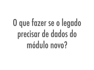 O que fazer se o legado
precisar de dados do
módulo novo?
 