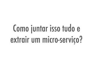Como juntar isso tudo e
extrair um micro-serviço?
 
