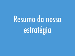 Resumo da nossa
estratégia
 