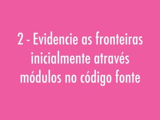 2 - Evidencie as fronteiras
inicialmente através
módulos no código fonte
 