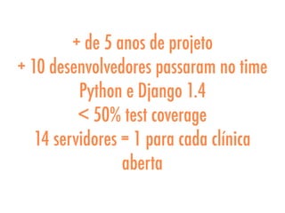 + de 5 anos de projeto
+ 10 desenvolvedores passaram no time
Python e Django 1.4
< 50% test coverage
14 servidores = 1 para cada clínica
aberta
 