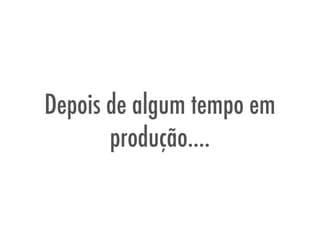 Depois de algum tempo em
produção….
 