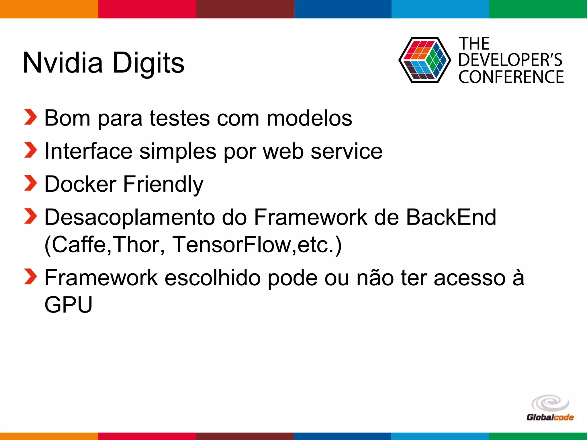 Globalcode – Open4education
Nvidia Digits
Bom para testes com modelos
Interface simples por web service
Docker Friendly
Desacoplamento do Framework de BackEnd
(Caffe,Thor, TensorFlow,etc.)
Framework escolhido pode ou não ter acesso à
GPU
 