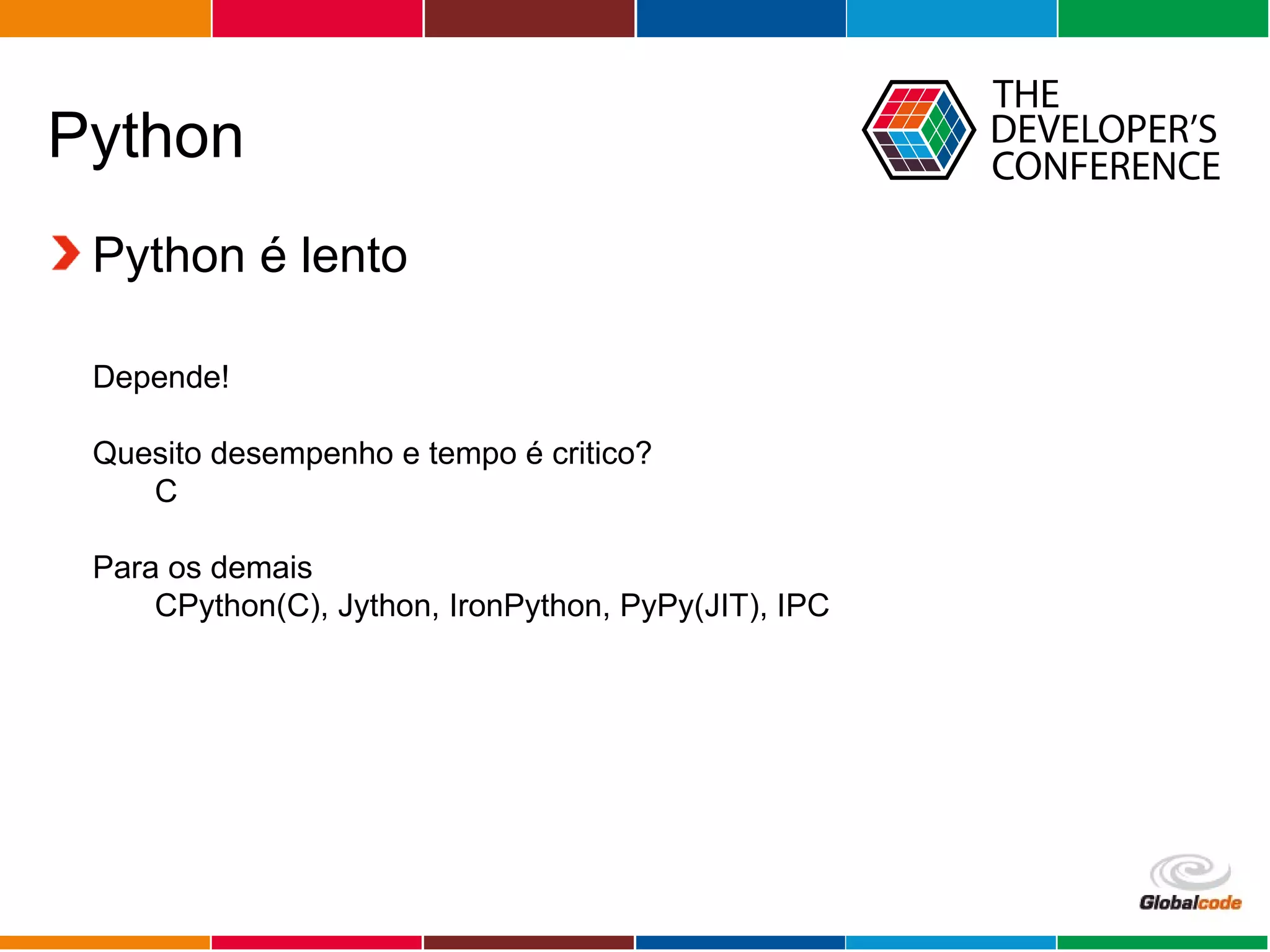 Globalcode – Open4education
Python
Python é lento
Depende!
Quesito desempenho e tempo é critico?
C
Para os demais
CPython(C), Jython, IronPython, PyPy(JIT), IPC
 
