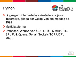 Globalcode – Open4education
Python
Linguagem interpretada, orientada a objetos,
imperativa, criada por Guido Van em meados de
1991
Multiplataforma
Database, WebServer, GUI, GPIO, MMAP, I2C,
SPI, Poll, Queue, Serial, Sockets[TCP,UDP],
MQ, ...
 